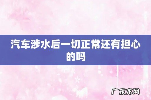 汽车涉水后一切正常还有担心的吗