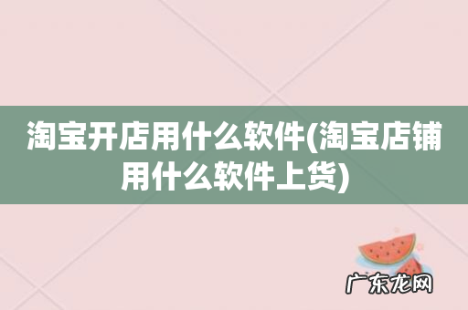 淘宝店铺用什么软件上货 淘宝开店用什么软件