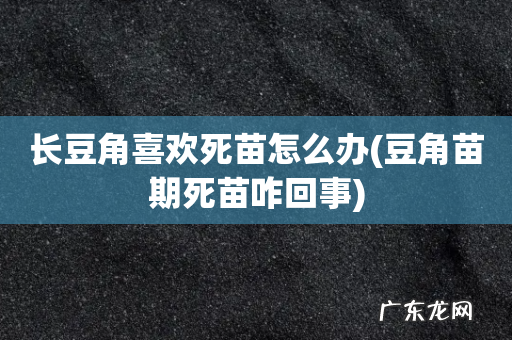 豆角苗期死苗咋回事 长豆角喜欢死苗怎么办