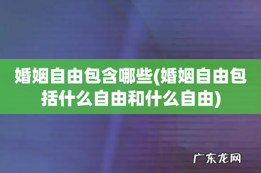 婚姻自由包括什么自由和什么自由 婚姻自由包含哪些