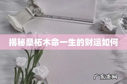 揭秘桑柘木命一生的财运如何