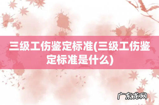 三级工伤鉴定标准是什么 三级工伤鉴定标准