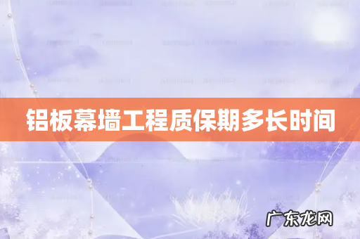 铝板幕墙工程质保期多长时间