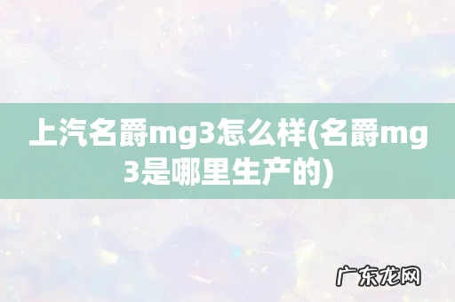 名爵mg3是哪里生产的 上汽名爵mg3怎么样