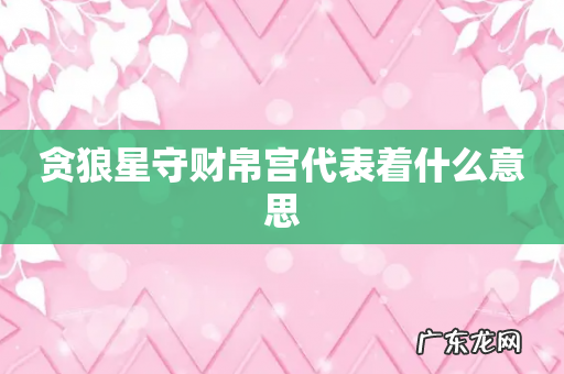 贪狼星守财帛宫代表着什么意思