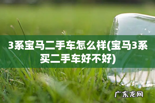 宝马3系买二手车好不好 3系宝马二手车怎么样