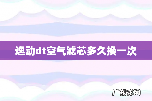 逸动dt空气滤芯多久换一次