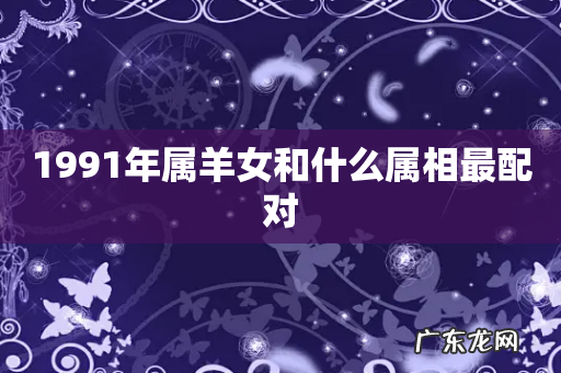 1991年属羊女和什么属相最配对