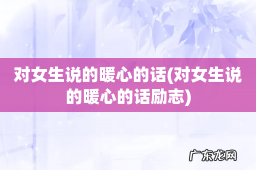 对女生说的暖心的话励志 对女生说的暖心的话