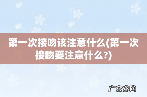 第一次接吻要注意什么? 第一次接吻该注意什么