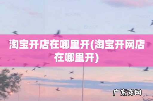 淘宝开网店在哪里开 淘宝开店在哪里开
