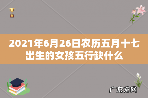 2021年6月26日农历五月十七出生的女孩五行缺什么