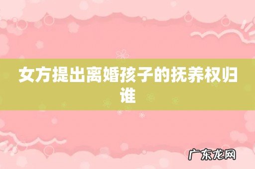 女方提出离婚孩子的抚养权归谁