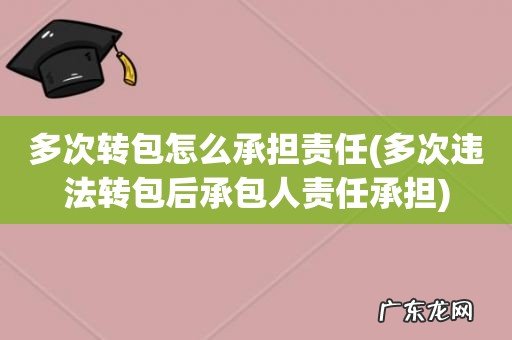 多次违法转包后承包人责任承担 多次转包怎么承担责任