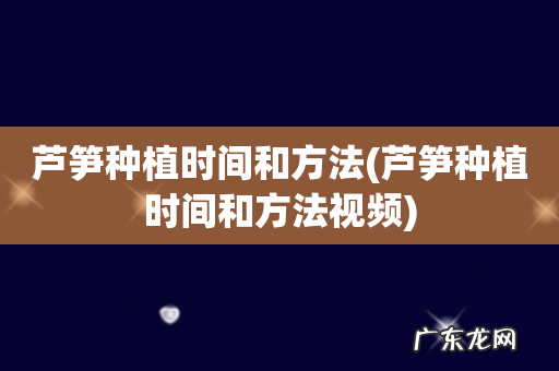芦笋种植时间和方法视频 芦笋种植时间和方法