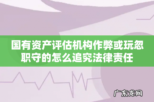 国有资产评估机构作弊或玩忽职守的怎么追究法律责任
