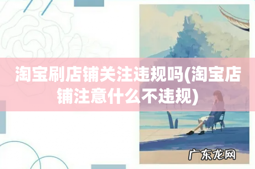 淘宝店铺注意什么不违规 淘宝刷店铺关注违规吗