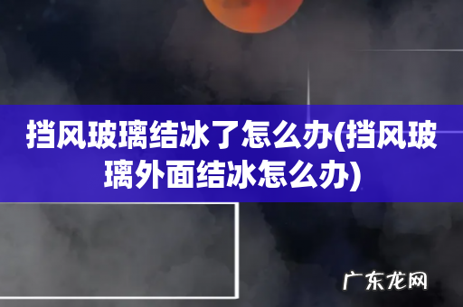 挡风玻璃外面结冰怎么办 挡风玻璃结冰了怎么办