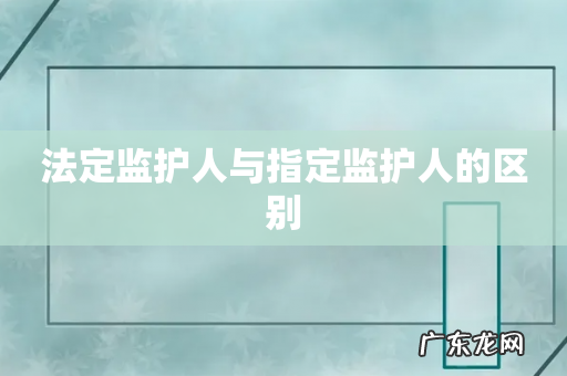 法定监护人与指定监护人的区别