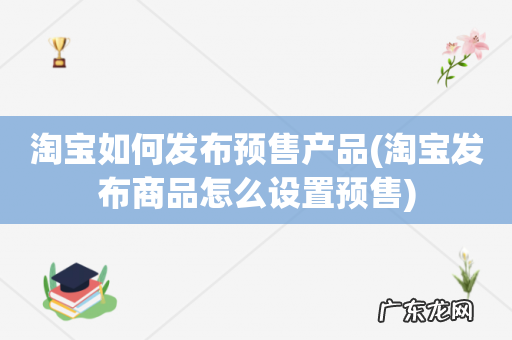 淘宝发布商品怎么设置预售 淘宝如何发布预售产品