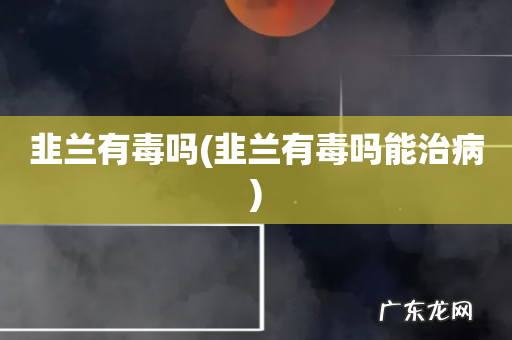 韭兰有毒吗能治病 韭兰有毒吗