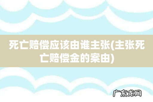 主张死亡赔偿金的案由 死亡赔偿应该由谁主张