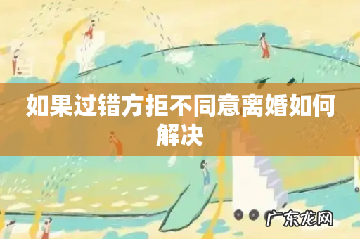 如果过错方拒不同意离婚如何解决