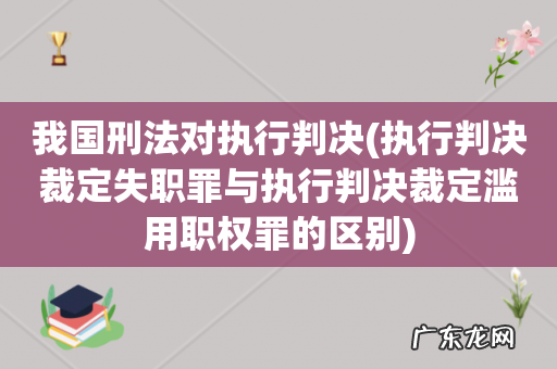 执行判决裁定失职罪与执行判决裁定滥用职权罪的区别 我国刑法对执行判决