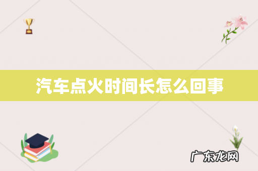 汽车点火时间长怎么回事