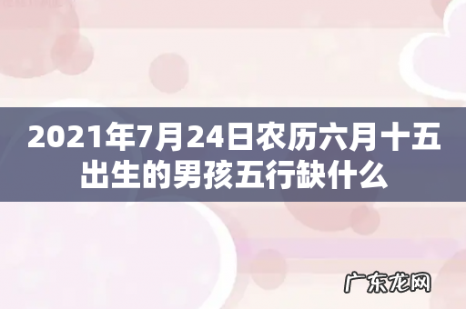 2021年7月24日农历六月十五出生的男孩五行缺什么
