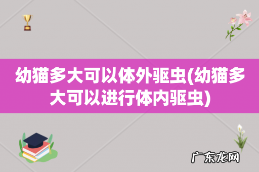 幼猫多大可以进行体内驱虫 幼猫多大可以体外驱虫