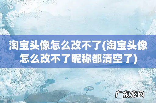 淘宝头像怎么改不了昵称都清空了 淘宝头像怎么改不了