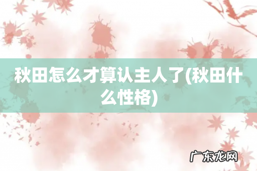 秋田什么性格 秋田怎么才算认主人了