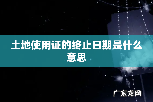 土地使用证的终止日期是什么意思