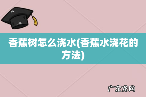 香蕉水浇花的方法 香蕉树怎么浇水