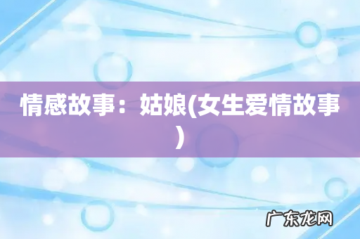 女生爱情故事 情感故事:姑娘