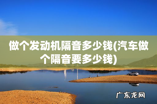 汽车做个隔音要多少钱 做个发动机隔音多少钱