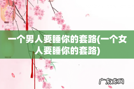 一个女人要睡你的套路 一个男人要睡你的套路
