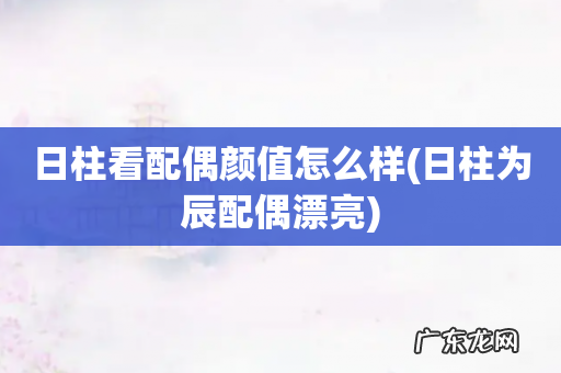 日柱为辰配偶漂亮 日柱看配偶颜值怎么样