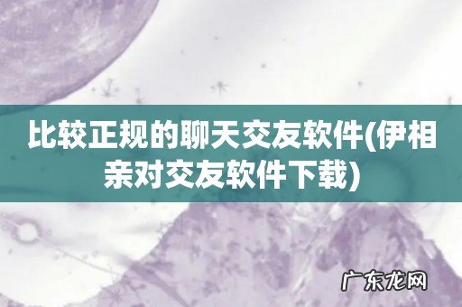 伊相亲对交友软件下载 比较正规的聊天交友软件