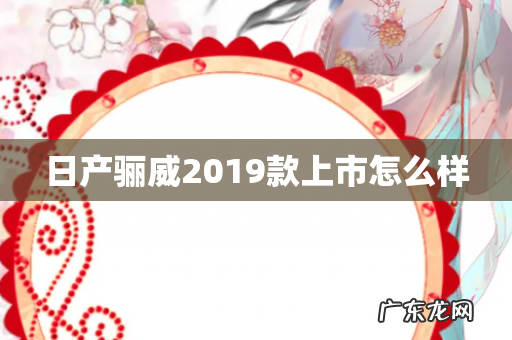 日产骊威2019款上市怎么样