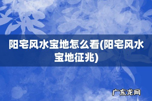 阳宅风水宝地征兆 阳宅风水宝地怎么看