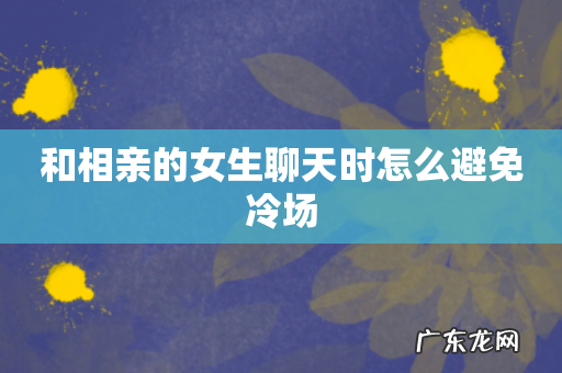 和相亲的女生聊天时怎么避免冷场
