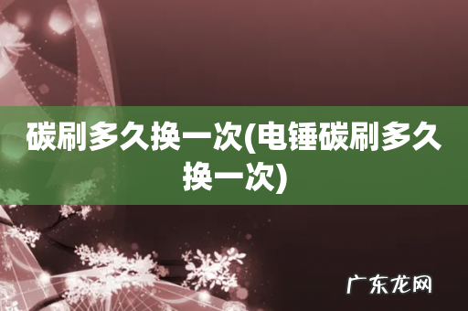 电锤碳刷多久换一次 碳刷多久换一次