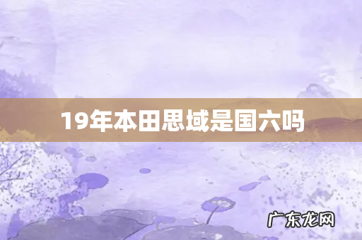 19年本田思域是国六吗