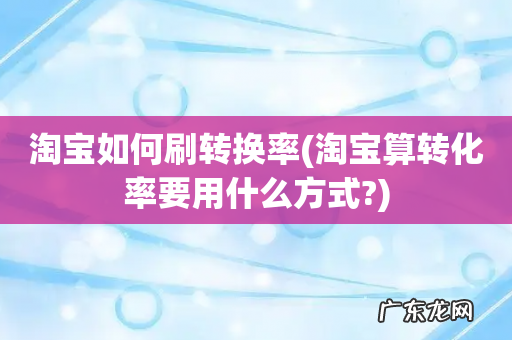 淘宝算转化率要用什么方式? 淘宝如何刷转换率