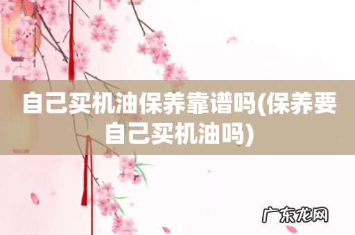 保养要自己买机油吗 自己买机油保养靠谱吗
