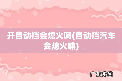 自动挡汽车会熄火嘛 开自动挡会熄火吗