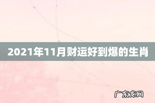 2021年11月财运好到爆的生肖