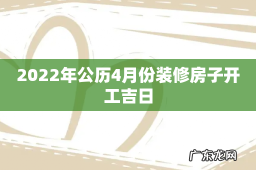 2022年公历4月份装修房子开工吉日